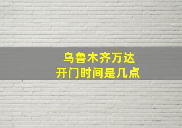 乌鲁木齐万达开门时间是几点