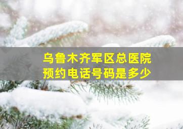 乌鲁木齐军区总医院预约电话号码是多少