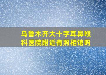 乌鲁木齐大十字耳鼻喉科医院附近有照相馆吗