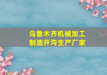 乌鲁木齐机械加工制造开沟生产厂家