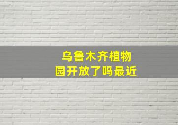 乌鲁木齐植物园开放了吗最近