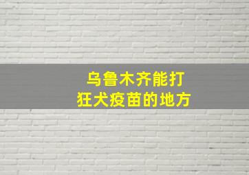 乌鲁木齐能打狂犬疫苗的地方