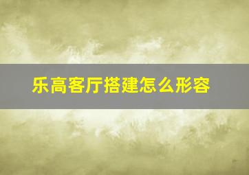 乐高客厅搭建怎么形容