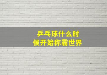 乒乓球什么时候开始称霸世界