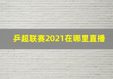 乒超联赛2021在哪里直播