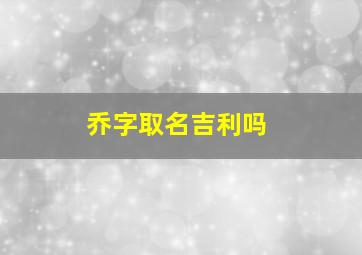 乔字取名吉利吗