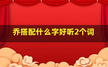 乔搭配什么字好听2个词