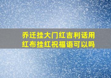 乔迁挂大门红吉利话用红布挂红祝福语可以吗