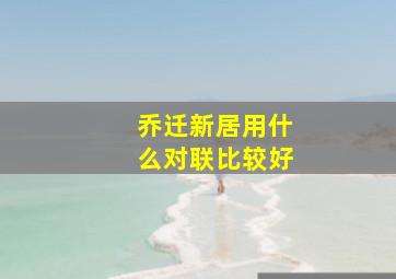 乔迁新居用什么对联比较好