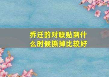 乔迁的对联贴到什么时候撕掉比较好