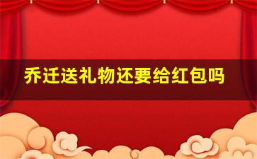 乔迁送礼物还要给红包吗