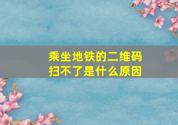 乘坐地铁的二维码扫不了是什么原因