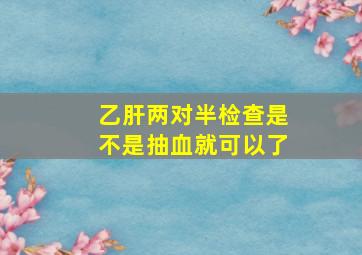 乙肝两对半检查是不是抽血就可以了