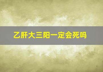 乙肝大三阳一定会死吗