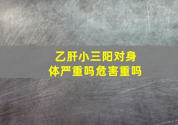 乙肝小三阳对身体严重吗危害重吗