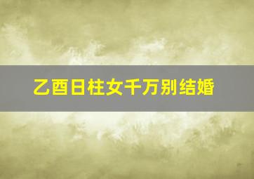 乙酉日柱女千万别结婚