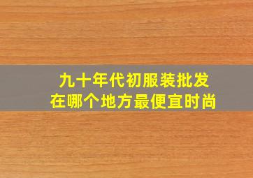 九十年代初服装批发在哪个地方最便宜时尚