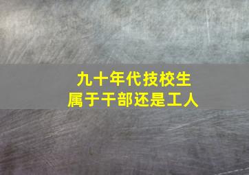 九十年代技校生属于干部还是工人