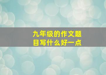 九年级的作文题目写什么好一点