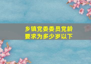 乡镇党委委员党龄要求为多少岁以下