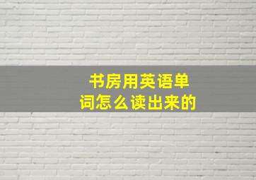 书房用英语单词怎么读出来的