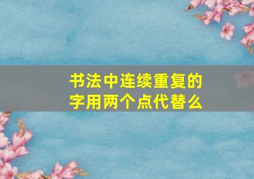 书法中连续重复的字用两个点代替么