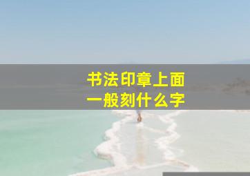 书法印章上面一般刻什么字