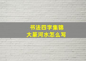 书法四字集锦大篆河水怎么写