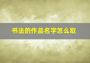 书法的作品名字怎么取