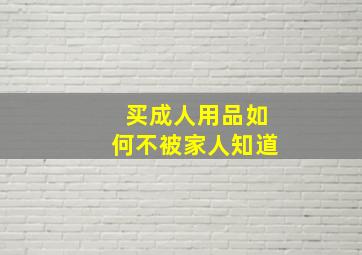 买成人用品如何不被家人知道