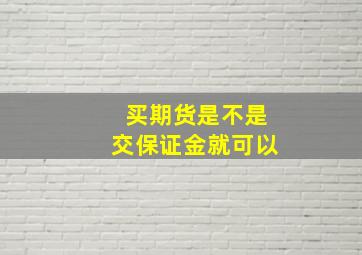 买期货是不是交保证金就可以