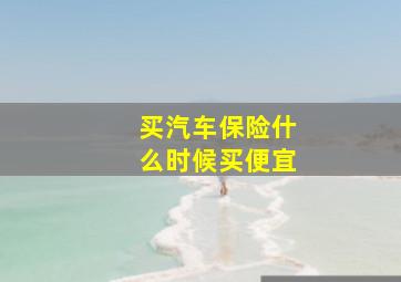 买汽车保险什么时候买便宜