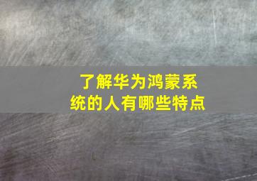 了解华为鸿蒙系统的人有哪些特点