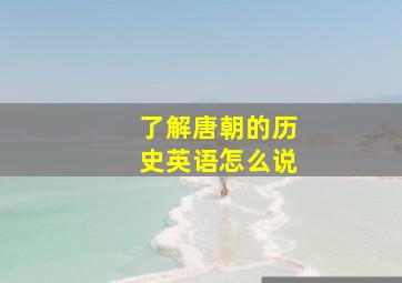 了解唐朝的历史英语怎么说