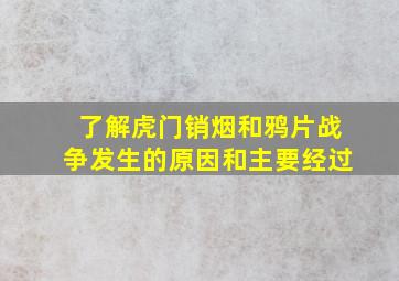 了解虎门销烟和鸦片战争发生的原因和主要经过