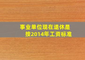 事业单位现在退休是按2014年工资标准