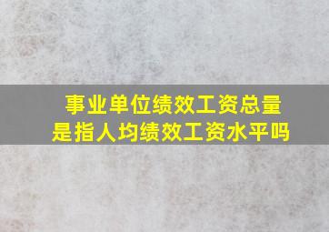 事业单位绩效工资总量是指人均绩效工资水平吗