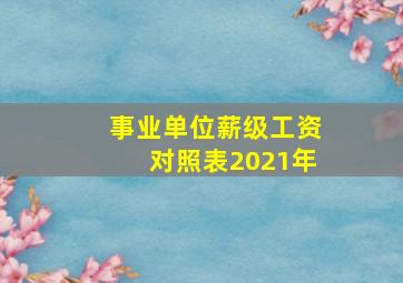 事业单位薪级工资对照表2021年