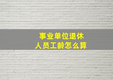 事业单位退休人员工龄怎么算