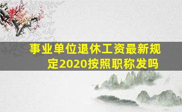 事业单位退休工资最新规定2020按照职称发吗