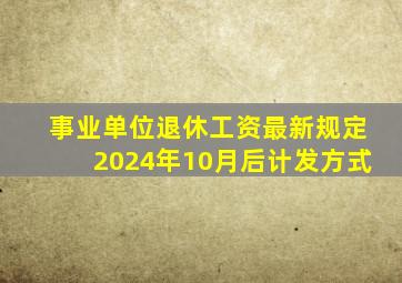 事业单位退休工资最新规定2024年10月后计发方式