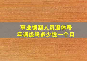 事业编制人员退休每年调级吗多少钱一个月