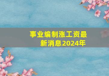 事业编制涨工资最新消息2024年