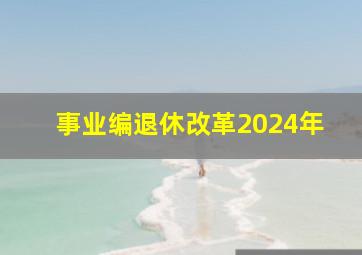 事业编退休改革2024年