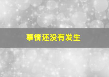 事情还没有发生