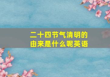 二十四节气清明的由来是什么呢英语