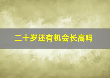 二十岁还有机会长高吗