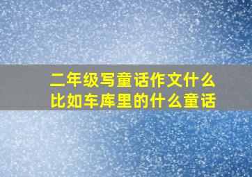 二年级写童话作文什么比如车库里的什么童话