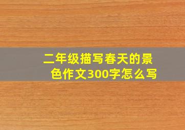 二年级描写春天的景色作文300字怎么写