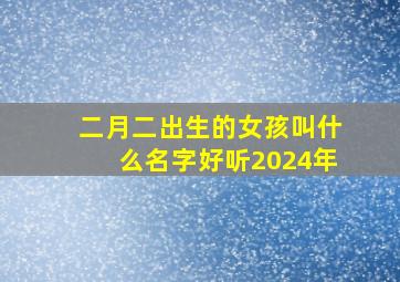 二月二出生的女孩叫什么名字好听2024年